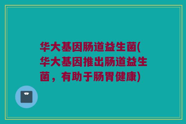 华大基因肠道益生菌(华大基因推出肠道益生菌，有助于肠胃健康)