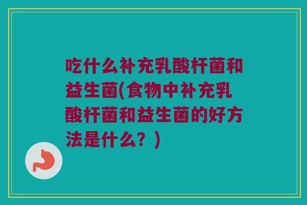 吃什么补充乳酸杆菌和益生菌(食物中补充乳酸杆菌和益生菌的好方法是什么？)