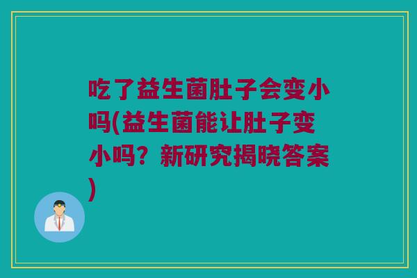 吃了益生菌肚子会变小吗(益生菌能让肚子变小吗？新研究揭晓答案)