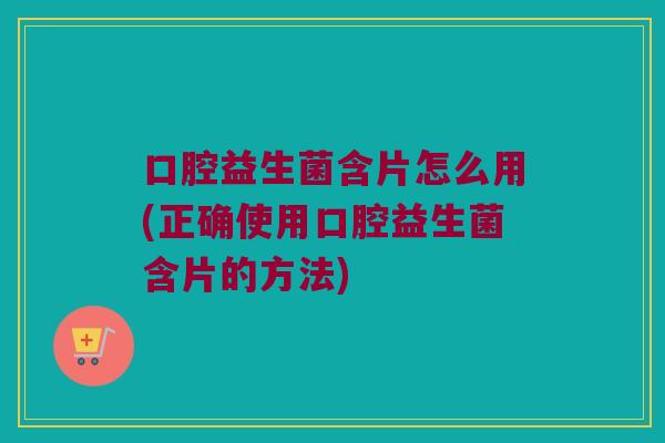 口腔益生菌含片怎么用(正确使用口腔益生菌含片的方法)