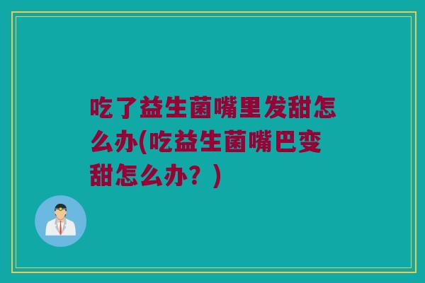吃了益生菌嘴里发甜怎么办(吃益生菌嘴巴变甜怎么办？)