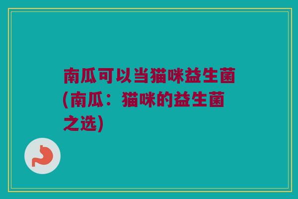 南瓜可以当猫咪益生菌(南瓜:猫咪的益生菌之选) 南瓜可以当猫咪益生菌(南瓜:猫咪的益生菌之选)
