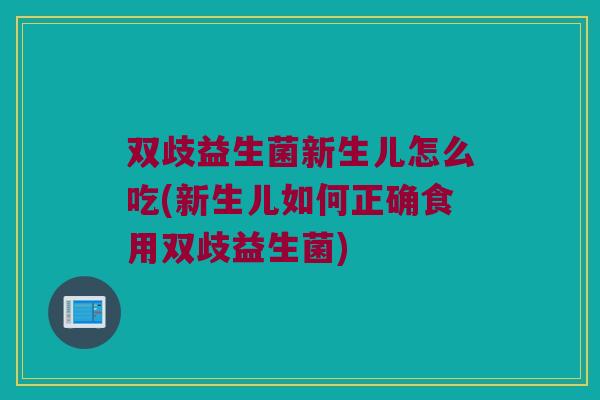 双歧益生菌新生儿怎么吃(新生儿如何正确食用双歧益生菌)