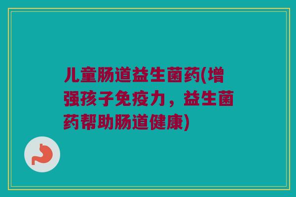 儿童肠道益生菌药(增强孩子力,益生菌药帮助肠道健康) 儿童肠道益生菌药(增强孩子力,益生菌药帮助肠道健康)