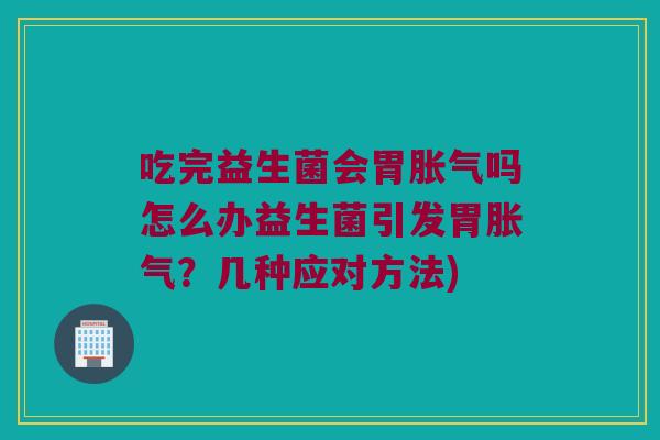 吃完益生菌会胃吗怎么办益生菌引发胃？几种应对方法)