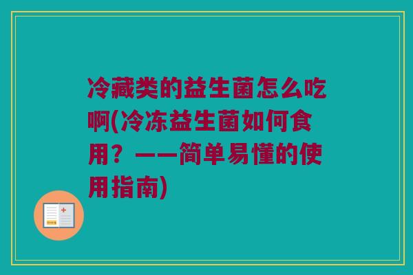 冷藏类的益生菌怎么吃啊(冷冻益生菌如何食用？——简单易懂的使用指南)