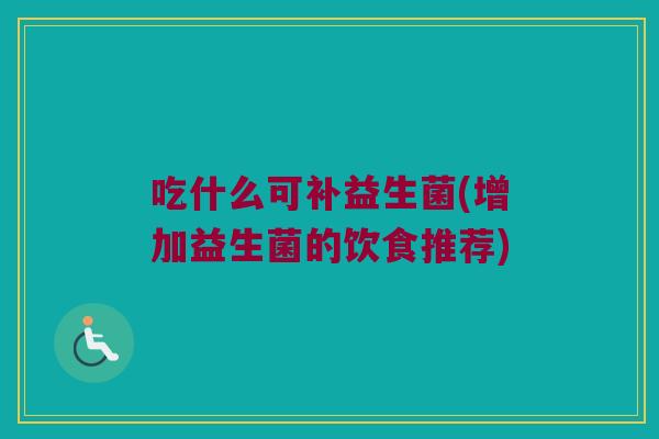 吃什么可补益生菌(增加益生菌的饮食推荐) 吃什么可补益生菌(增加益生菌的饮食推荐)