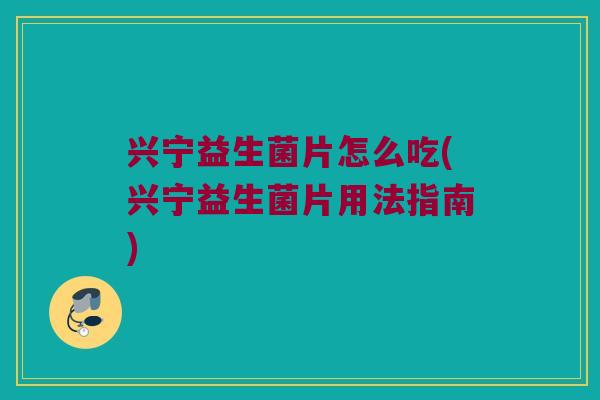兴宁益生菌片怎么吃(兴宁益生菌片用法指南) 兴宁益生菌片怎么吃(兴宁益生菌片用法指南)