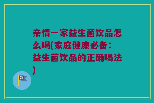 亲情一家益生菌饮品怎么喝(家庭健康必备:益生菌饮品的正确喝法) 亲情一家益生菌饮品怎么喝(家庭健康必备:益生菌饮品的正确喝法)