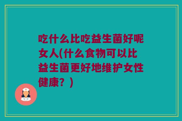 吃什么比吃益生菌好呢女人(什么食物可以比益生菌更好地维护女性健康？)