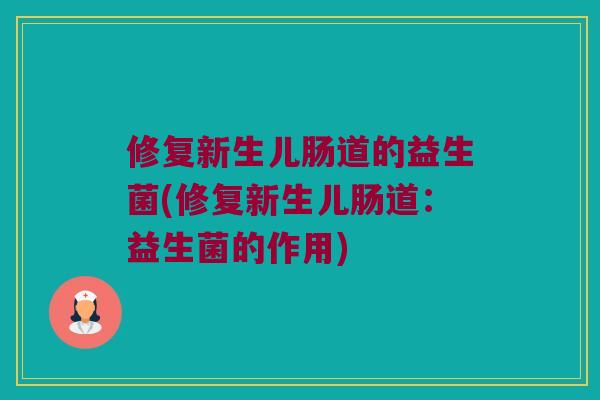 修复新生儿肠道的益生菌(修复新生儿肠道:益生菌的作用) 修复新生儿肠道的益生菌(修复新生儿肠道:益生菌的作用)