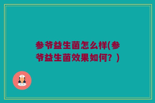 参爷益生菌怎么样(参爷益生菌效果如何?) 参爷益生菌怎么样(参爷益生菌效果如何?)