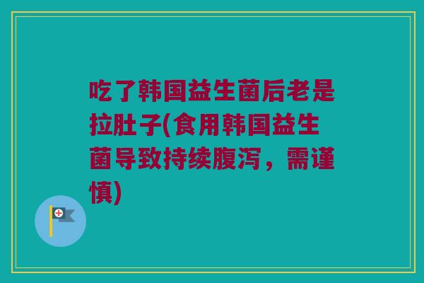吃了韩国益生菌后老是拉肚子(食用韩国益生菌导致持续腹泻，需谨慎)