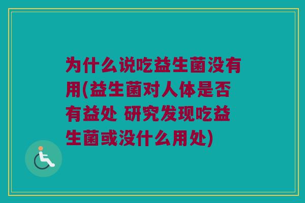 为什么说吃益生菌没有用(益生菌对人体是否有益处 研究发现吃益生菌或没什么用处)