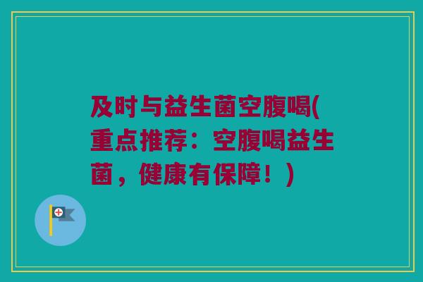 及时与益生菌空腹喝(重点推荐：空腹喝益生菌，健康有保障！)