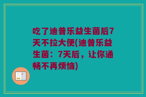 吃了迪普乐益生菌后7天不拉大便(迪普乐益生菌：7天后，让你通畅不再烦恼)