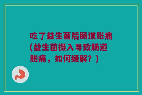 吃了益生菌后肠道胀痛(益生菌摄入导致肠道胀痛，如何缓解？)
