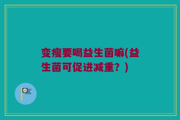 变瘦要喝益生菌嘛(益生菌可促进减重？)