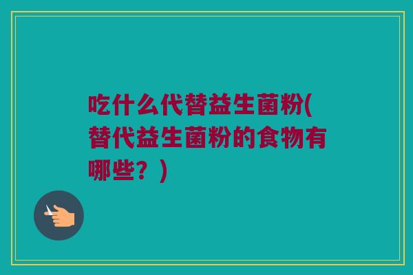 吃什么代替益生菌粉(替代益生菌粉的食物有哪些？)