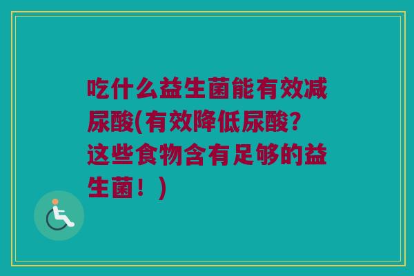 吃什么益生菌能有效减尿酸(有效降低尿酸?这些食物含有足够的益生菌!) 吃什么益生菌能有效减尿酸(有效降低尿酸?这些食物含有足够的益生菌!)