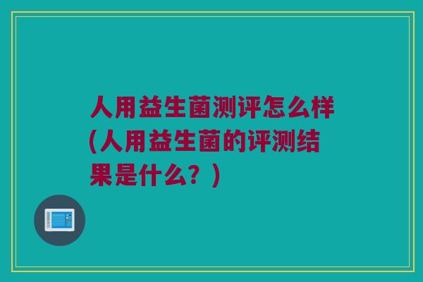 人用益生菌测评怎么样(人用益生菌的评测结果是什么？)