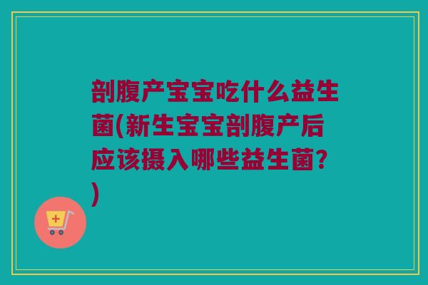 剖腹产宝宝吃什么益生菌(新生宝宝剖腹产后应该摄入哪些益生菌?) 剖腹产宝宝吃什么益生菌(新生宝宝剖腹产后应该摄入哪些益生菌?)