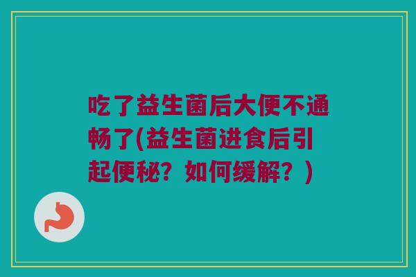 吃了益生菌后大便不通畅了(益生菌进食后引起便秘？如何缓解？)