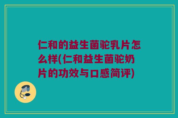 仁和的益生菌驼乳片怎么样(仁和益生菌驼奶片的功效与口感简评)