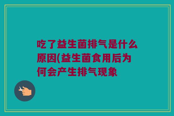 吃了益生菌排气是什么原因(益生菌食用后为何会产生排气现象