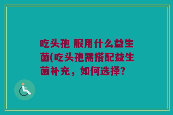 吃头孢 服用什么益生菌(吃头孢需搭配益生菌补充,如何选择? 吃头孢 服用什么益生菌(吃头孢需搭配益生菌补充,如何选择?