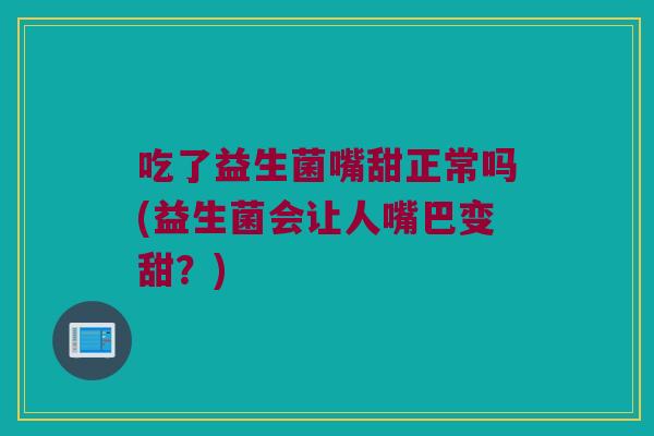 吃了益生菌嘴甜正常吗(益生菌会让人嘴巴变甜？)