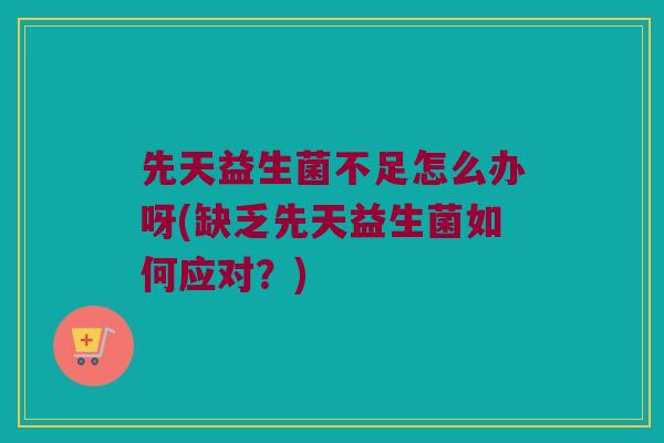 先天益生菌不足怎么办呀(缺乏先天益生菌如何应对?) 先天益生菌不足怎么办呀(缺乏先天益生菌如何应对?)