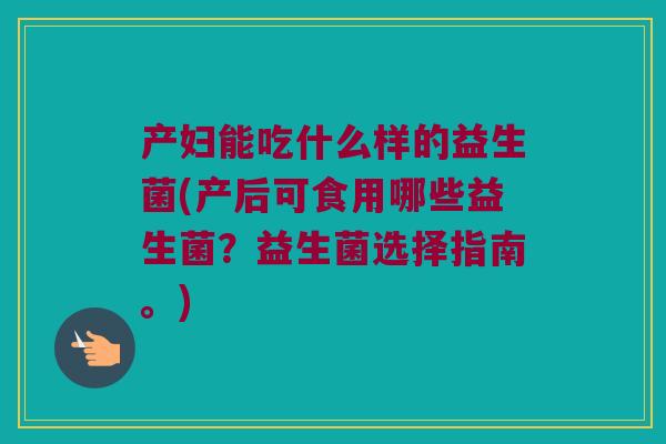 产妇能吃什么样的益生菌(产后可食用哪些益生菌?益生菌选择指南。) 产妇能吃什么样的益生菌(产后可食用哪些益生菌?益生菌选择指南。)