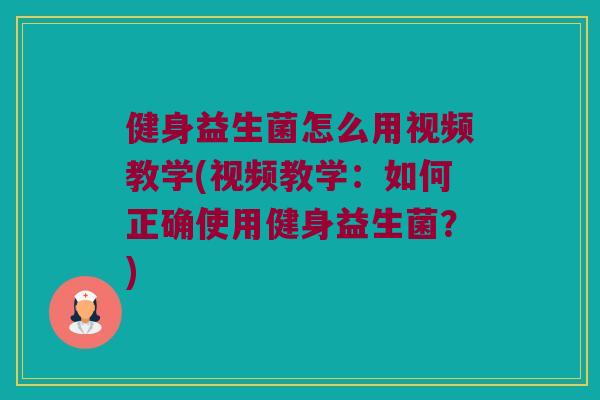 健身益生菌怎么用视频教学(视频教学:如何正确使用健身益生菌?) 健身益生菌怎么用视频教学(视频教学:如何正确使用健身益生菌?)