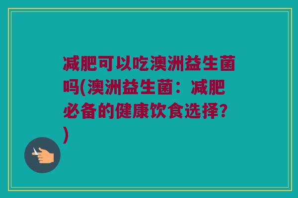 减肥可以吃澳洲益生菌吗(澳洲益生菌：减肥必备的健康饮食选择？)