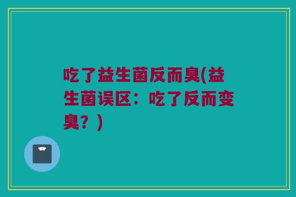 吃了益生菌反而臭(益生菌误区:吃了反而变臭?) 吃了益生菌反而臭(益生菌误区:吃了反而变臭?)