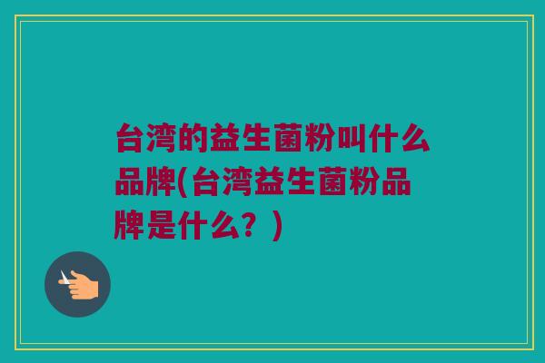 台湾的益生菌粉叫什么品牌(台湾益生菌粉品牌是什么?) 台湾的益生菌粉叫什么品牌(台湾益生菌粉品牌是什么?)
