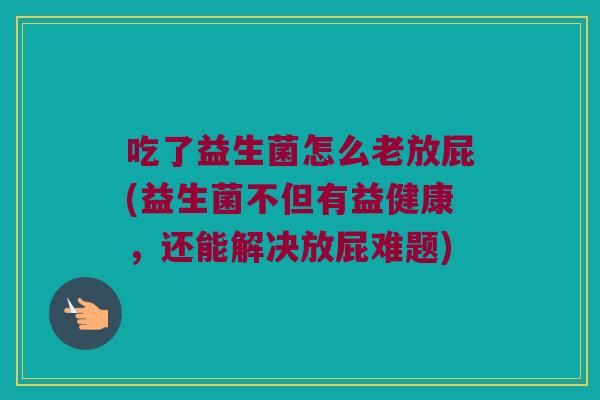 吃了益生菌怎么老放屁(益生菌不但有益健康，还能解决放屁难题)