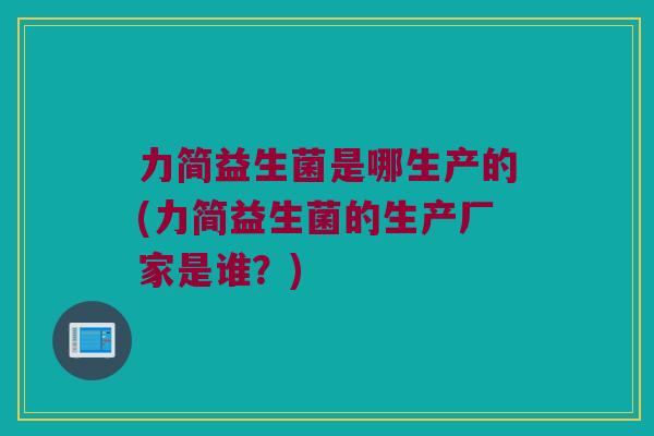 力简益生菌是哪生产的(力简益生菌的生产厂家是谁?) 力简益生菌是哪生产的(力简益生菌的生产厂家是谁?)