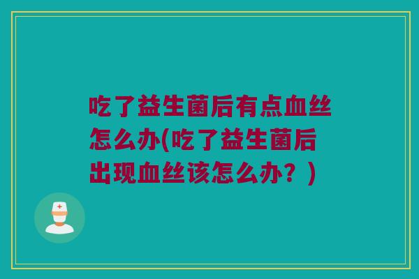 吃了益生菌后有点血丝怎么办(吃了益生菌后出现血丝该怎么办？)
