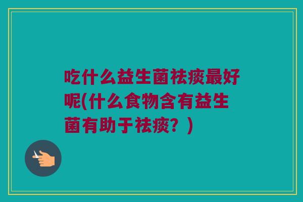 吃什么益生菌祛痰最好呢(什么食物含有益生菌有助于祛痰？)
