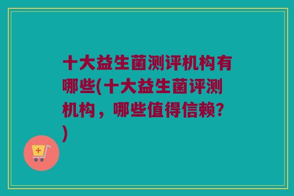 十大益生菌测评机构有哪些(十大益生菌评测机构,哪些值得信赖?) 十大益生菌测评机构有哪些(十大益生菌评测机构,哪些值得信赖?)