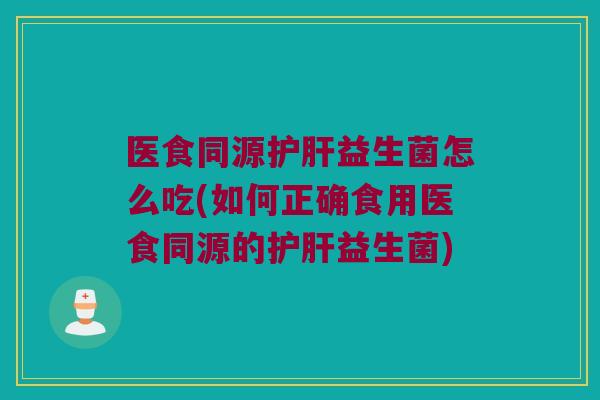 医食同源益生菌怎么吃(如何正确食用医食同源的益生菌) 医食同源益生菌怎么吃(如何正确食用医食同源的益生菌)