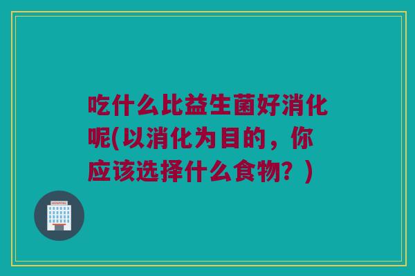吃什么比益生菌好消化呢(以消化为目的,你应该选择什么食物?) 吃什么比益生菌好消化呢(以消化为目的,你应该选择什么食物?)
