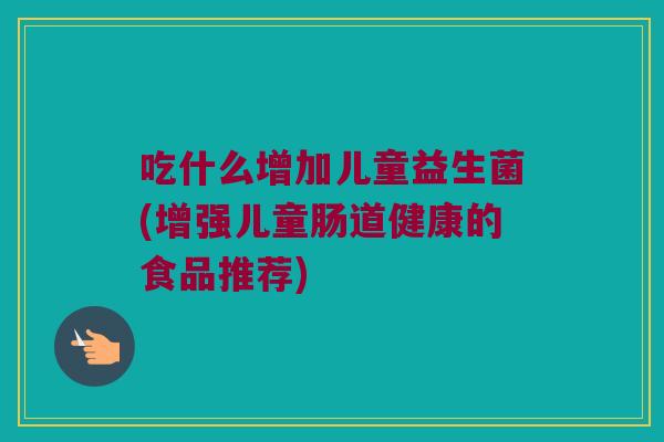 吃什么增加儿童益生菌(增强儿童肠道健康的食品推荐) 吃什么增加儿童益生菌(增强儿童肠道健康的食品推荐)