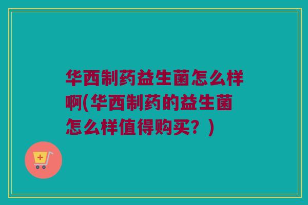 华西制药益生菌怎么样啊(华西制药的益生菌怎么样值得购买?) 华西制药益生菌怎么样啊(华西制药的益生菌怎么样值得购买?)