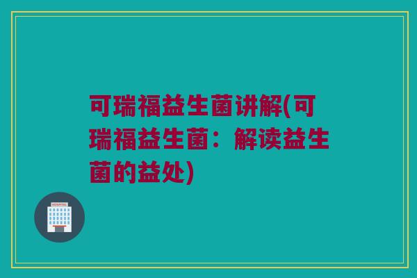 可瑞福益生菌讲解(可瑞福益生菌：解读益生菌的益处)