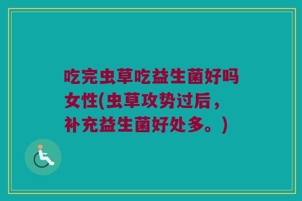 吃完虫草吃益生菌好吗女性(虫草攻势过后，补充益生菌好处多。)