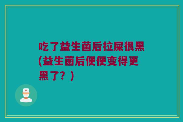 吃了益生菌后拉屎很黑(益生菌后便便变得更黑了？)