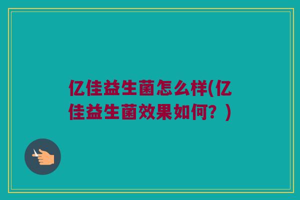 亿佳益生菌怎么样(亿佳益生菌效果如何？)